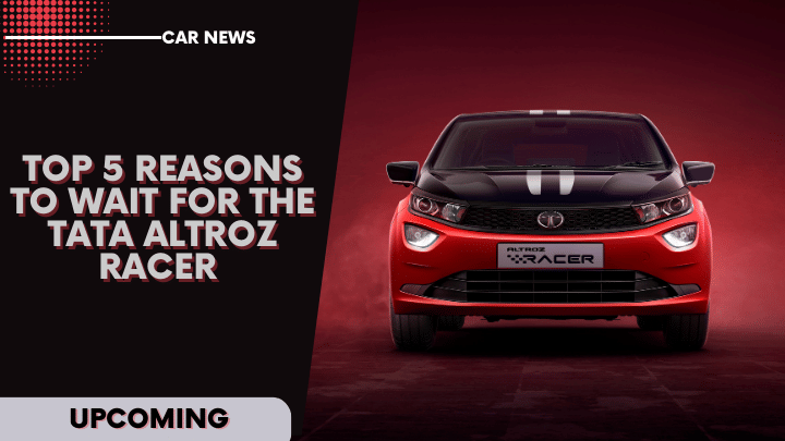 Top 5 Reasons To Wait For The Upcoming Tata Altroz Racer
