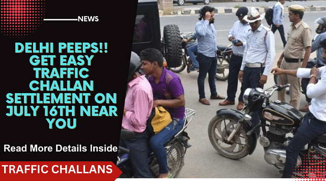 Delhi Traffic Challan- Peeps!! Get Easy Settlement On July 16th Near You