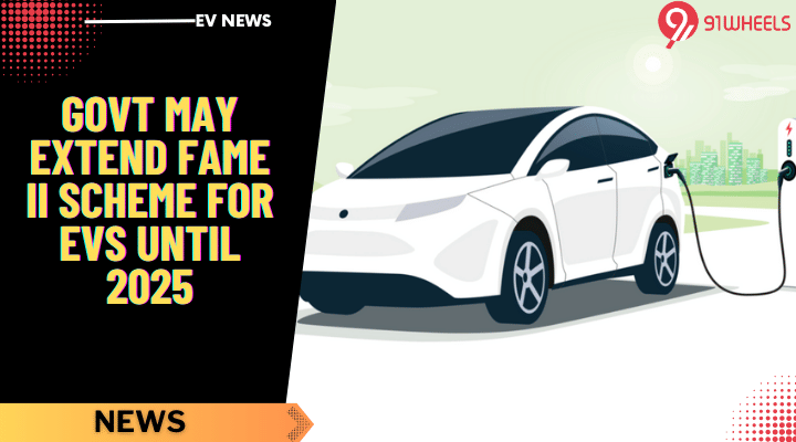 FAME II Scheme For EVs Likely To Be Extended Till 2025 - Details FAME II Scheme For EVs Likely To Be Extended Till 2025 - Details